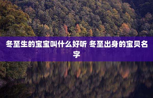 冬至生的宝宝叫什么好听 冬至出身的宝贝名字