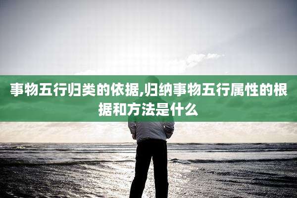 事物五行归类的依据,归纳事物五行属性的根据和方法是什么