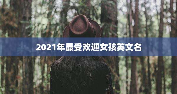 2021年最受欢迎女孩英文名