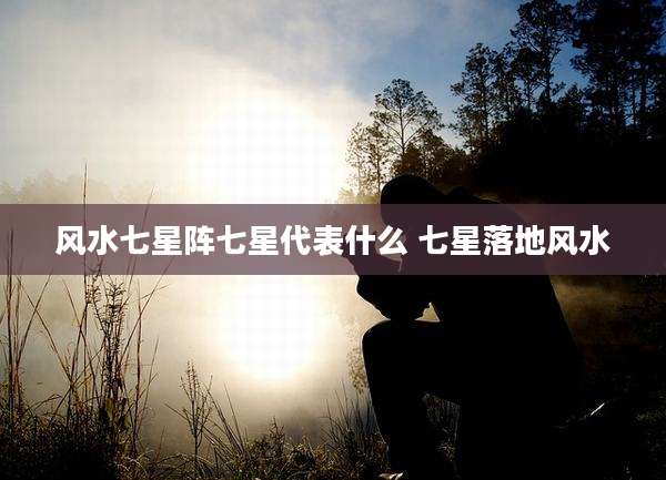 风水七星阵七星代表什么 七星落地风水