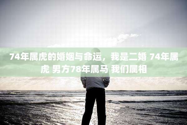 74年属虎的婚姻与命运，我是二婚 74年属虎 男方78年属马 我们属相