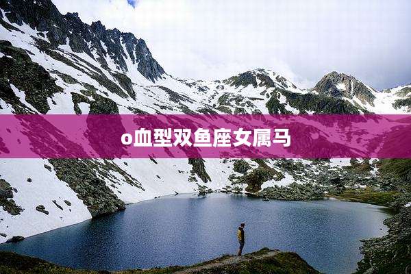 o血型双鱼座女属马