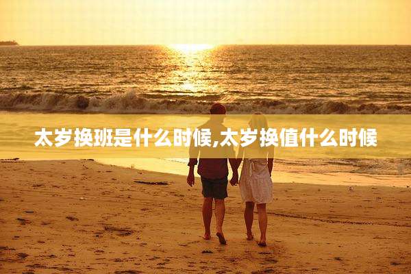 太岁换班是什么时候,太岁换值什么时候