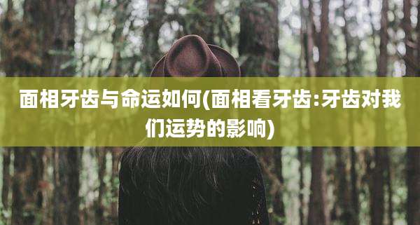 面相牙齿与命运如何(面相看牙齿:牙齿对我们运势的影响)