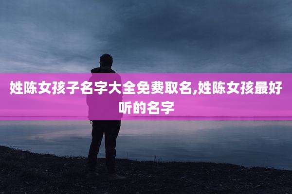姓陈女孩子名字大全免费取名,姓陈女孩最好听的名字