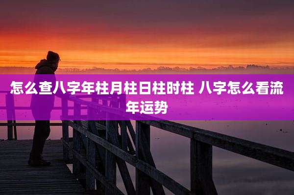 怎么查八字年柱月柱日柱时柱 八字怎么看流年运势