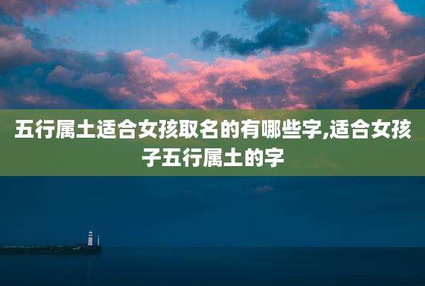 五行属土适合女孩取名的有哪些字,适合女孩子五行属土的字