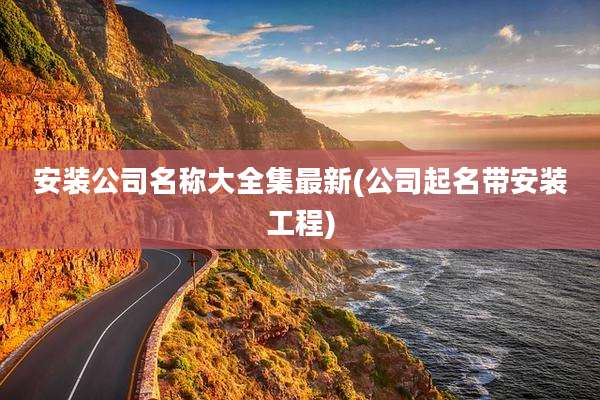 安装公司名称大全集最新(公司起名带安装工程)