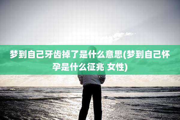 梦到自己牙齿掉了是什么意思(梦到自己怀孕是什么征兆 女性)