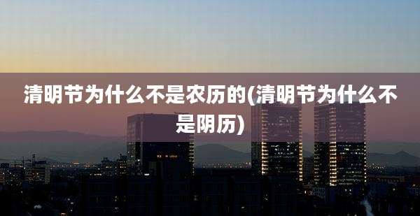 清明节为什么不是农历的(清明节为什么不是阴历)