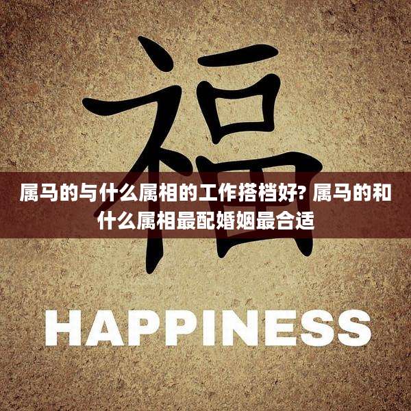 属马的与什么属相的工作搭档好? 属马的和什么属相最配婚姻最合适