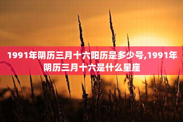 1991年阴历三月十六阳历是多少号,1991年阴历三月十六是什么星座