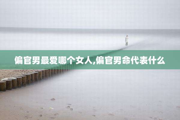 偏官男最爱哪个女人,偏官男命代表什么