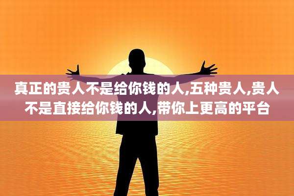 真正的贵人不是给你钱的人,五种贵人,贵人不是直接给你钱的人,带你上更高的平台