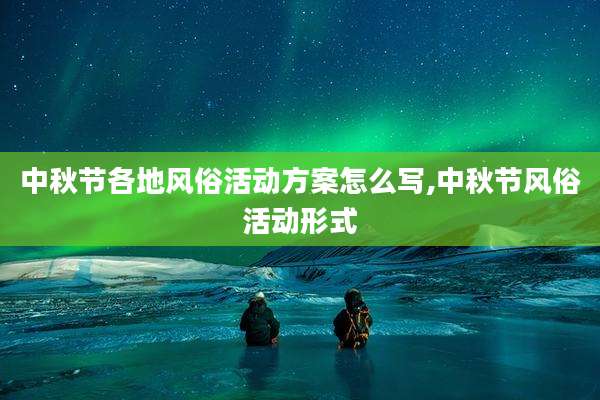 中秋节各地风俗活动方案怎么写,中秋节风俗活动形式