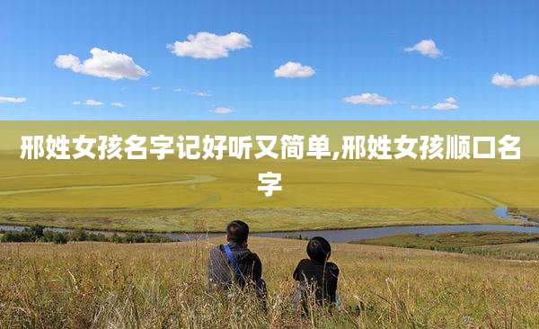 邢姓女孩名字记好听又简单,邢姓女孩顺口名字