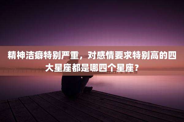 精神洁癖特别严重,对感情要求特别高的四大星座都是哪四个星座?