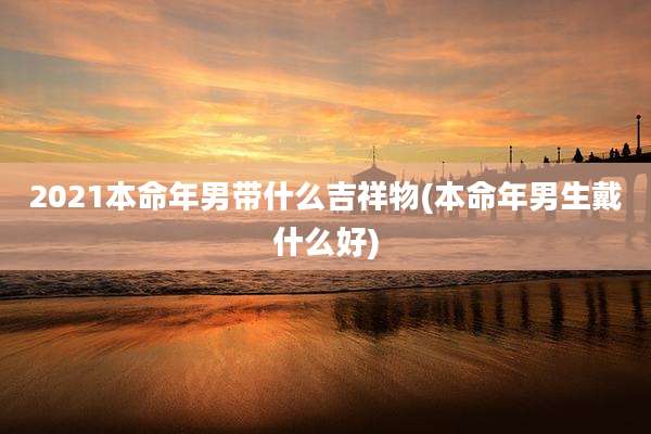 2021本命年男带什么吉祥物(本命年男生戴什么好)