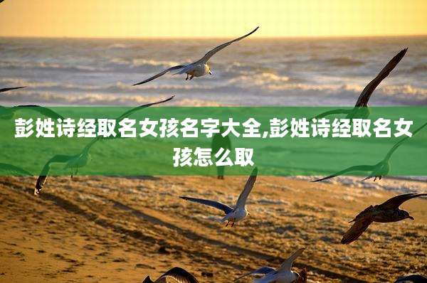 彭姓诗经取名女孩名字大全,彭姓诗经取名女孩怎么取