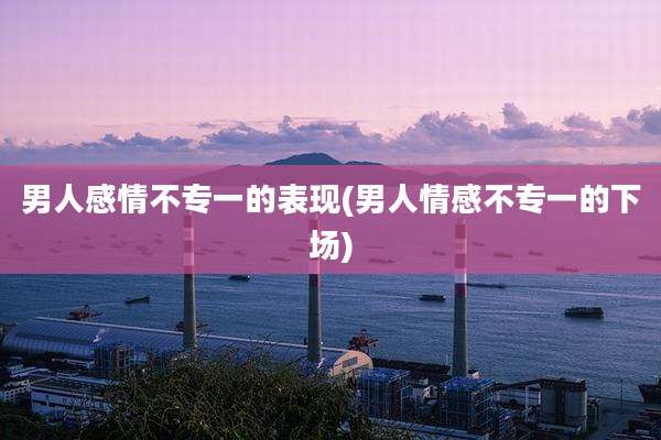 男人感情不专一的表现(男人情感不专一的下场)