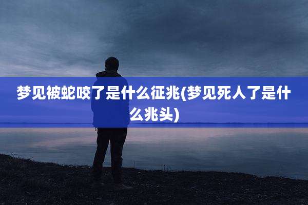 梦见被蛇咬了是什么征兆(梦见死人了是什么兆头)