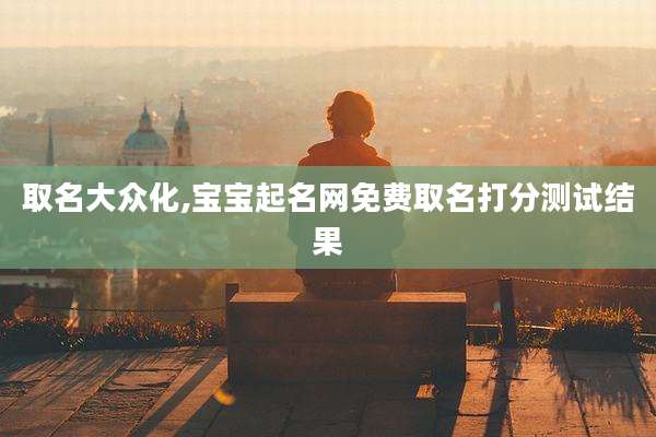 取名大众化,宝宝起名网免费取名打分测试结果