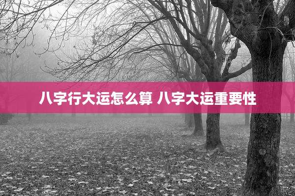 八字行大运怎么算 八字大运重要性