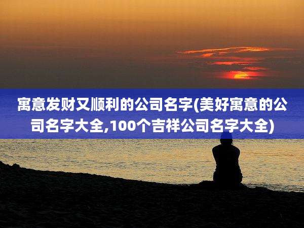 寓意发财又顺利的公司名字(美好寓意的公司名字大全,100个吉祥公司名字大全)