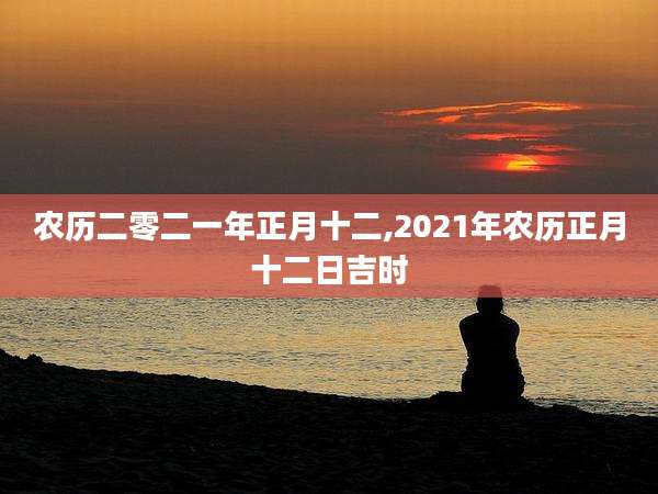农历二零二一年正月十二,2021年农历正月十二日吉时