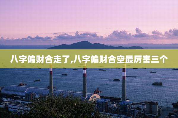八字偏财合走了,八字偏财合空最厉害三个