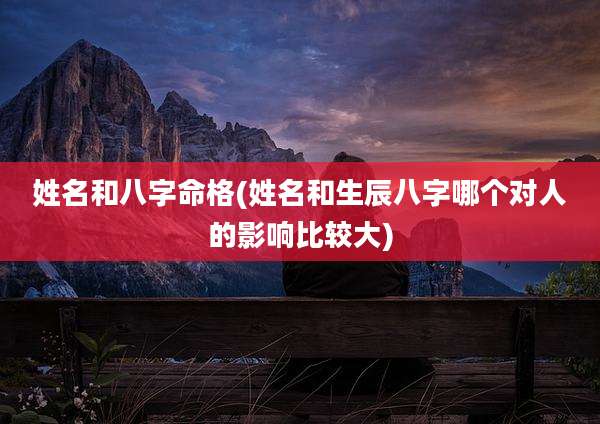 姓名和八字命格(姓名和生辰八字哪个对人的影响比较大)