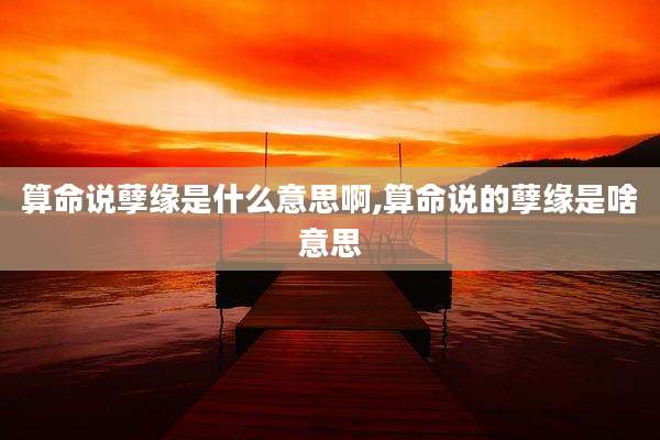 算命说孽缘是什么意思啊,算命说的孽缘是啥意思