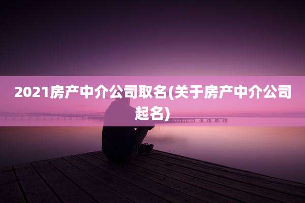 2021房产中介公司取名(关于房产中介公司起名)