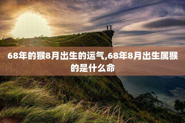68年的猴8月出生的运气,68年8月出生属猴的是什么命