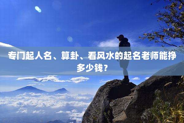 专门起人名、算卦、看风水的起名老师能挣多少钱?