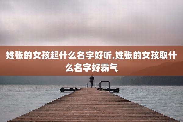 姓张的女孩起什么名字好听,姓张的女孩取什么名字好霸气