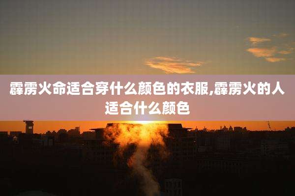 霹雳火命适合穿什么颜色的衣服,霹雳火的人适合什么颜色