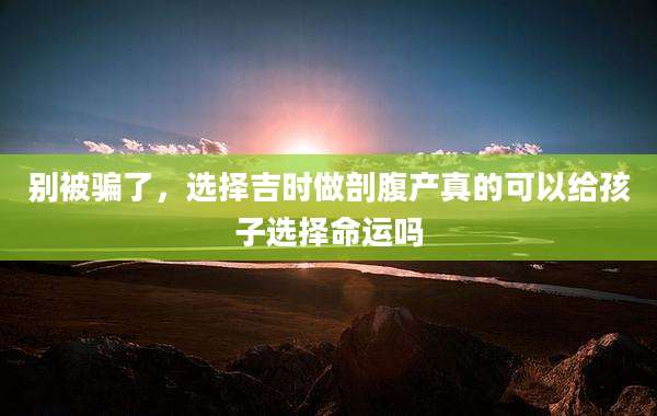 别被骗了,选择吉时做剖腹产真的可以给孩子选择命运吗