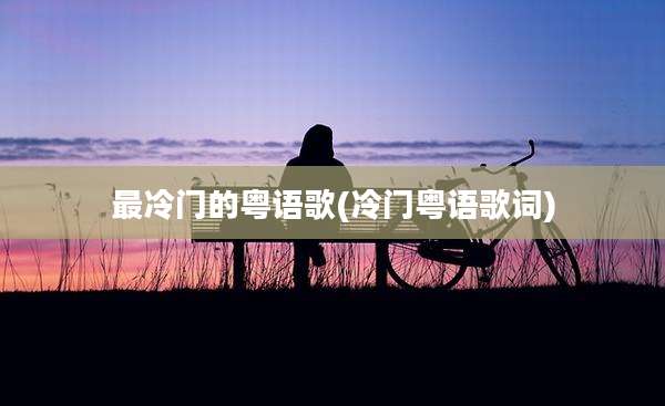 最冷门的粤语歌(冷门粤语歌词)