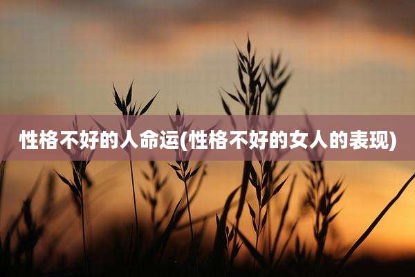 性格不好的人命运(性格不好的女人的表现)