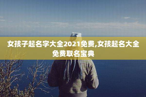 女孩子起名字大全2021免费,女孩起名大全免费取名宝典