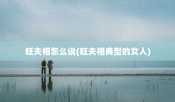 旺夫相怎么说(旺夫相典型的女人)