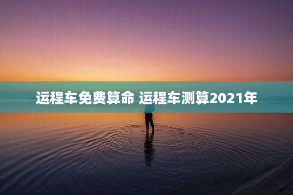运程车免费算命 运程车测算2021年