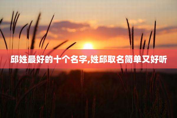 邱姓最好的十个名字,姓邱取名简单又好听