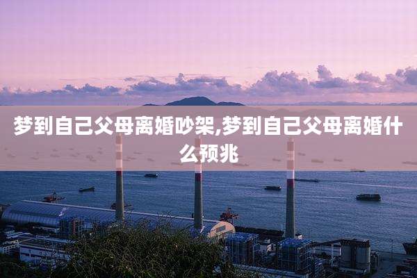 梦到自己父母离婚吵架,梦到自己父母离婚什么预兆