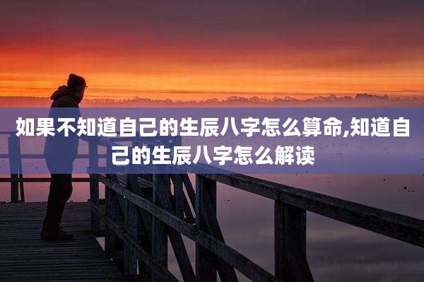 如果不知道自己的生辰八字怎么算命,知道自己的生辰八字怎么解读