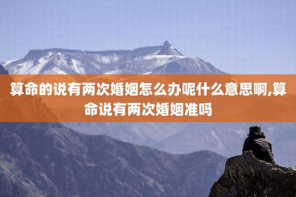 算命的说有两次婚姻怎么办呢什么意思啊,算命说有两次婚姻准吗