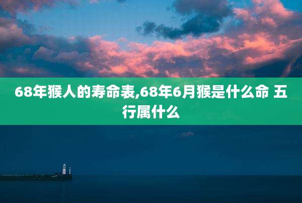 68年猴人的寿命表,68年6月猴是什么命 五行属什么
