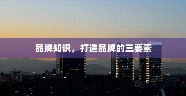 品牌知识,打造品牌的三要素