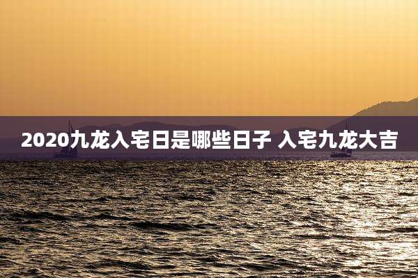 2020九龙入宅日是哪些日子 入宅九龙大吉
